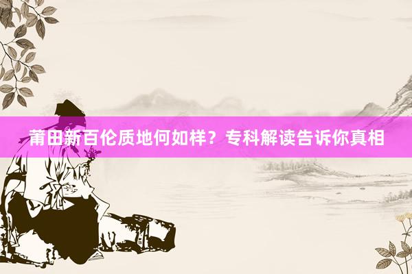 莆田新百伦质地何如样？专科解读告诉你真相