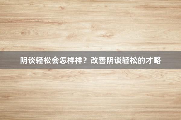 阴谈轻松会怎样样？改善阴谈轻松的才略