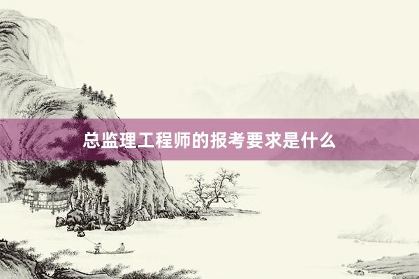 总监理工程师的报考要求是什么