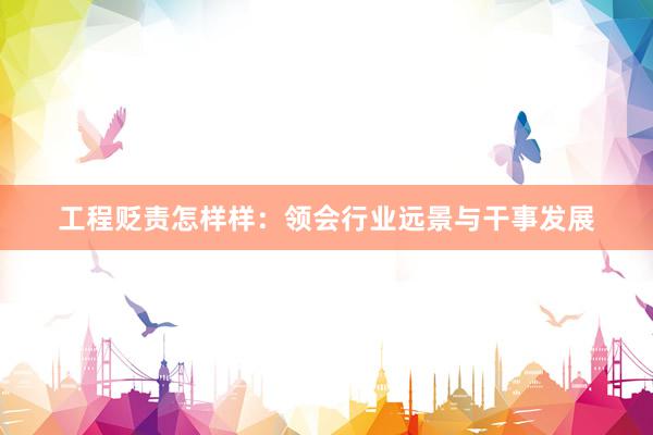 工程贬责怎样样：领会行业远景与干事发展