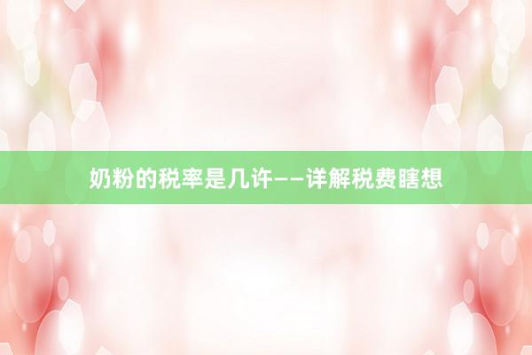 奶粉的税率是几许——详解税费瞎想