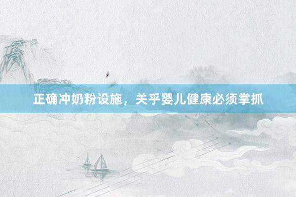 正确冲奶粉设施，关乎婴儿健康必须掌抓