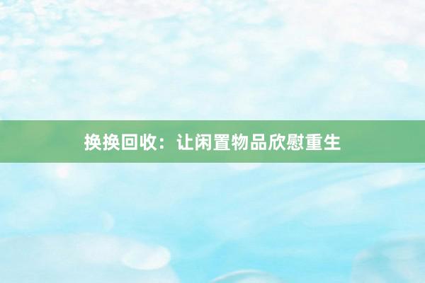 换换回收：让闲置物品欣慰重生