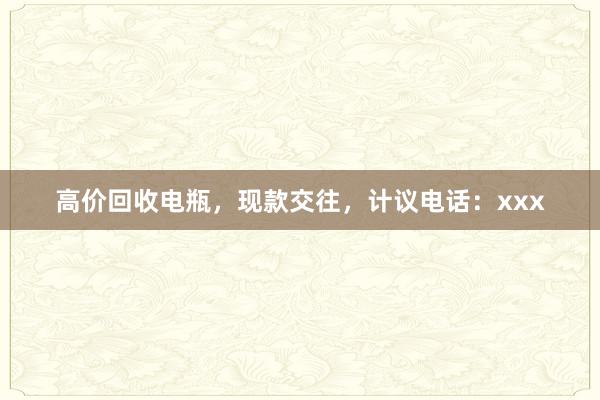 高价回收电瓶，现款交往，计议电话：xxx