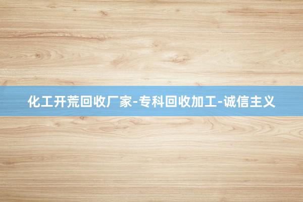 化工开荒回收厂家-专科回收加工-诚信主义
