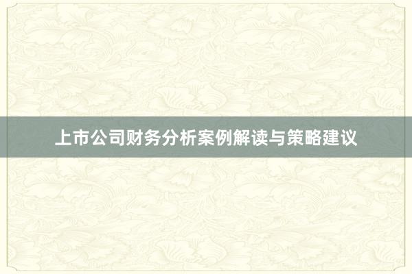 上市公司财务分析案例解读与策略建议