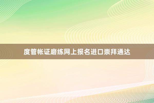 度管帐证磨练网上报名进口崇拜通达